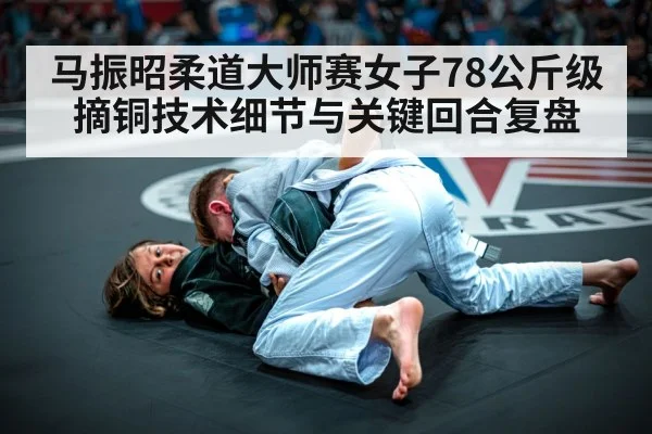 马振昭柔道大师赛女子78公斤级摘铜技术细节与关键回合复盘 - kaiyun