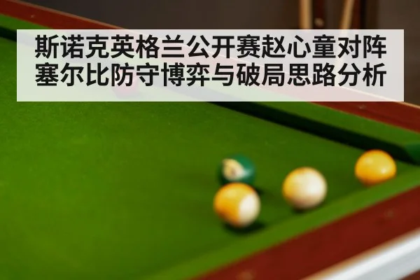 斯诺克英格兰公开赛赵心童对阵塞尔比防守博弈与破局思路分析 - kaiyun