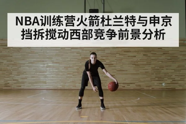 NBA训练营火箭杜兰特与申京挡拆搅动西部竞争前景分析 - kaiyun