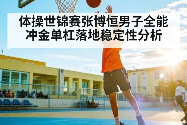 体操世锦赛张博恒男子全能冲金单杠落地稳定性分析