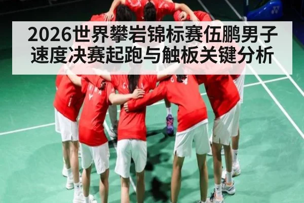 2026世界攀岩锦标赛伍鹏男子速度决赛起跑与触板关键分析