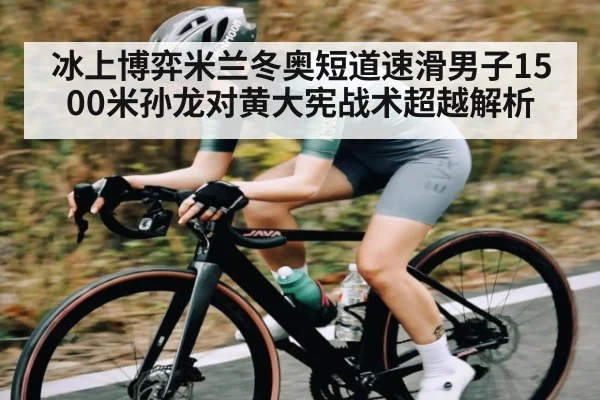 冰上博弈米兰冬奥短道速滑男子1500米孙龙对黄大宪战术超越解析