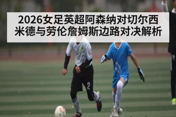 2026女足英超阿森纳对切尔西米德与劳伦詹姆斯边路对决解析