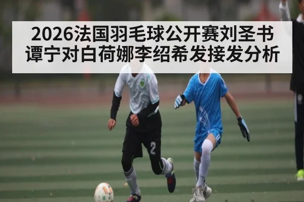 2026法国羽毛球公开赛刘圣书谭宁对白荷娜李绍希发接发分析