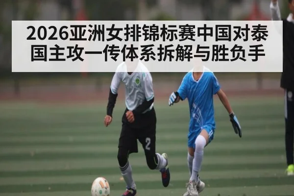 2026亚洲女排锦标赛中国对泰国主攻一传体系拆解与胜负手